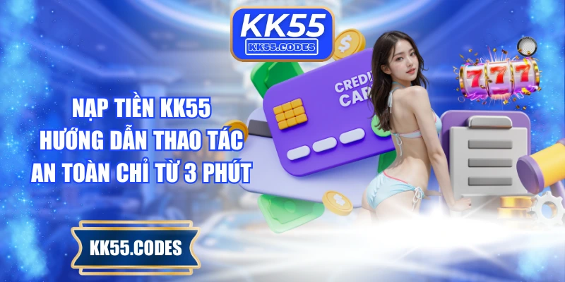 Nạp Tiền KK55 - Hướng Dẫn Thao Tác An Toàn Chỉ Từ 3 Phút